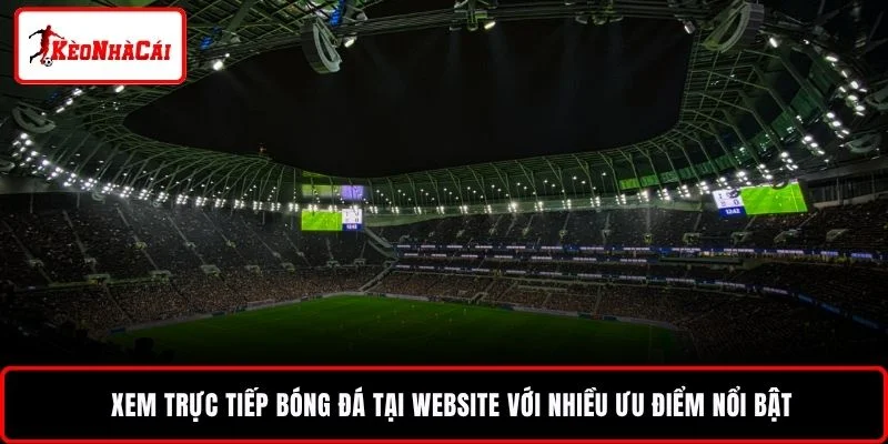 Xem trực tiếp bóng đá tại website với nhiều ưu điểm nổi bật